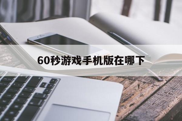60秒游戏手机版在哪下(60秒手游官方下载中文版)